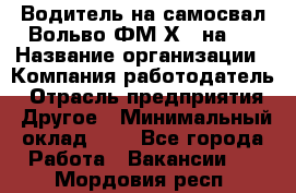 Водитель на самосвал Вольво ФМ Х 8 на 4 › Название организации ­ Компания-работодатель › Отрасль предприятия ­ Другое › Минимальный оклад ­ 1 - Все города Работа » Вакансии   . Мордовия респ.